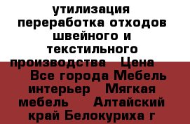 утилизация переработка отходов швейного и текстильного производства › Цена ­ 100 - Все города Мебель, интерьер » Мягкая мебель   . Алтайский край,Белокуриха г.